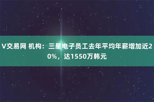 V交易网 机构：三星电子员工去年平均年薪增加近20%，达1550万韩元
