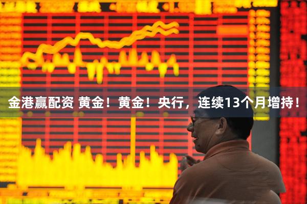 金港赢配资 黄金！黄金！央行，连续13个月增持！