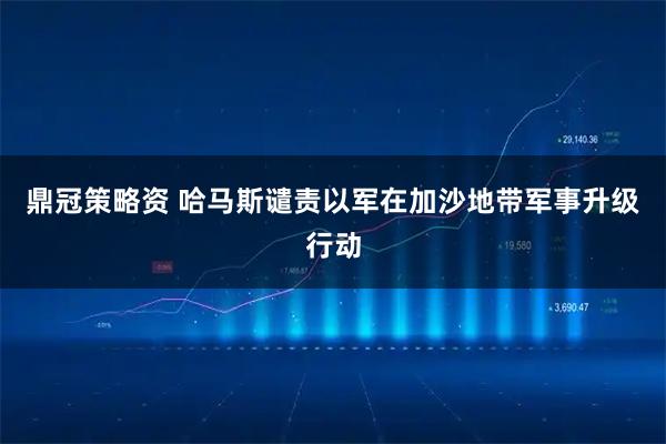 鼎冠策略资 哈马斯谴责以军在加沙地带军事升级行动