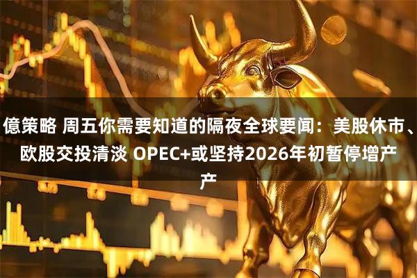 億策略 周五你需要知道的隔夜全球要闻：美股休市、欧股交投清淡 OPEC+或坚持2026年初暂停增产