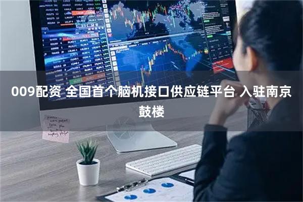 009配资 全国首个脑机接口供应链平台 入驻南京鼓楼