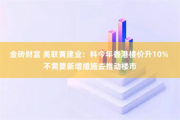 金砖财富 美联黄建业：料今年香港楼价升10% 不需要新增措施去推动楼市