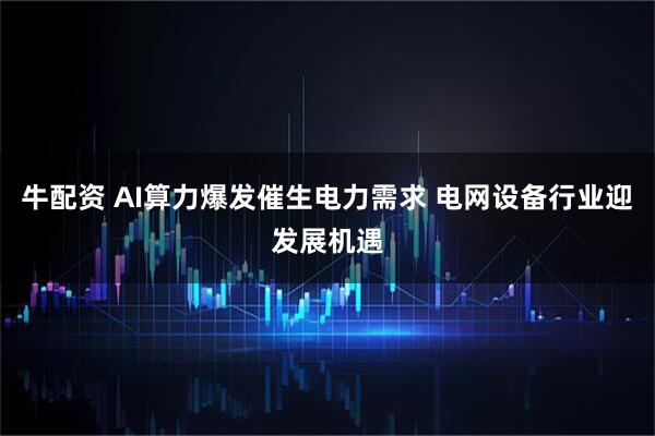牛配资 AI算力爆发催生电力需求 电网设备行业迎发展机遇