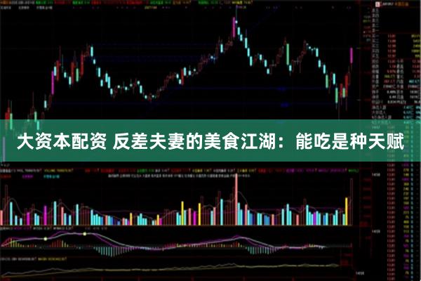 大资本配资 反差夫妻的美食江湖：能吃是种天赋