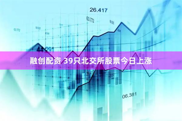 融创配资 39只北交所股票今日上涨