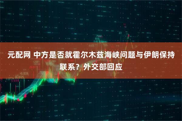 元配网 中方是否就霍尔木兹海峡问题与伊朗保持联系？外交部回应