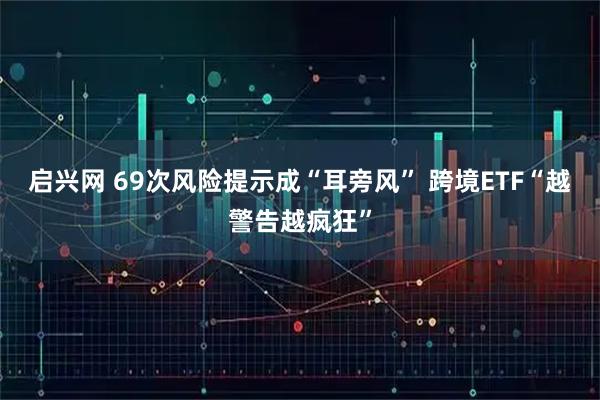 启兴网 69次风险提示成“耳旁风” 跨境ETF“越警告越疯狂”
