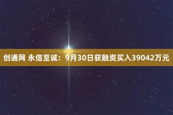 创通网 永信至诚：9月30日获融资买入39042万元