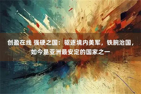 创盈在线 强硬之国：驱逐境内美军，铁腕治国，如今是亚洲最安定的国家之一