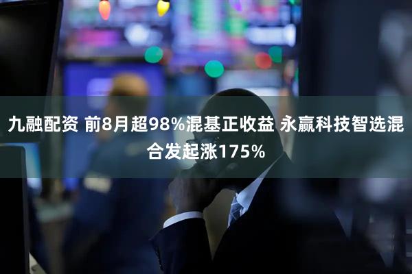 九融配资 前8月超98%混基正收益 永赢科技智选混合发起涨175%