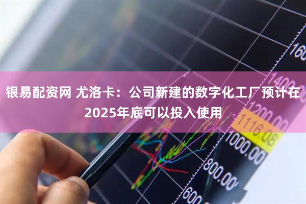 银易配资网 尤洛卡：公司新建的数字化工厂预计在2025年底可以投入使用