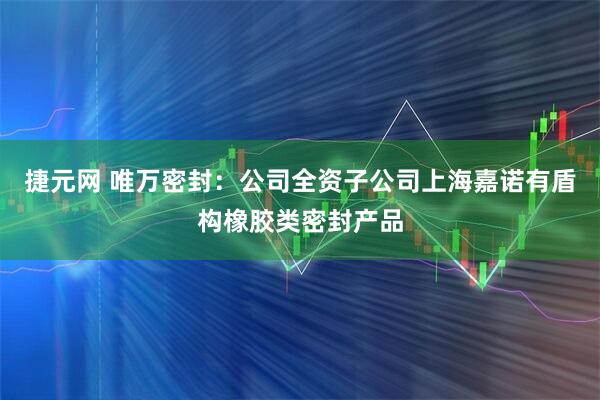 捷元网 唯万密封：公司全资子公司上海嘉诺有盾构橡胶类密封产品