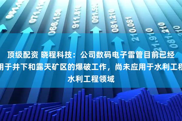 顶级配资 晓程科技：公司数码电子雷管目前已经成功用于井下和露天矿区的爆破工作，尚未应用于水利工程领域