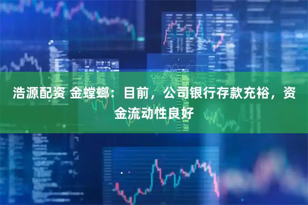 浩源配资 金螳螂：目前，公司银行存款充裕，资金流动性良好