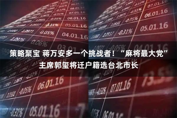 策略聚宝 蒋万安多一个挑战者！“麻将最大党”主席郭玺将迁户籍选台北市长