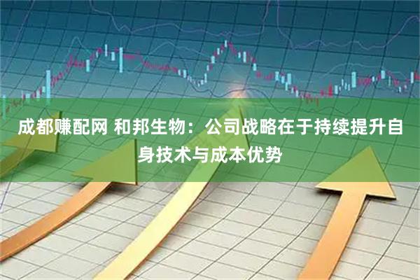 成都赚配网 和邦生物：公司战略在于持续提升自身技术与成本优势