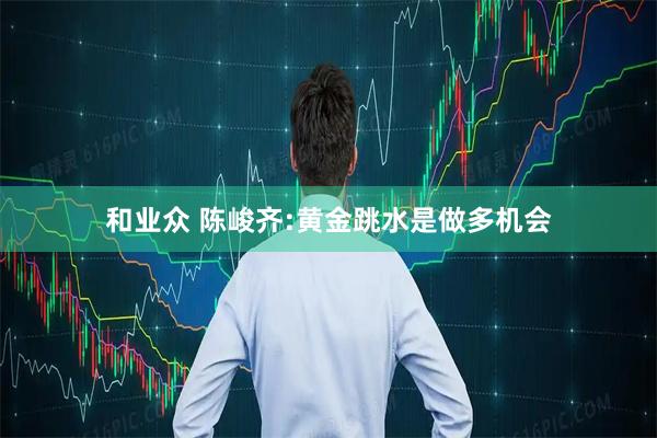 和业众 陈峻齐:黄金跳水是做多机会