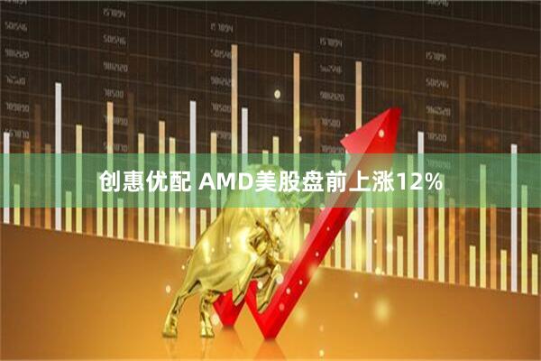 创惠优配 AMD美股盘前上涨12%