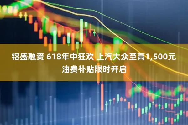 镕盛融资 618年中狂欢 上汽大众至高1,500元油费补贴限时开启