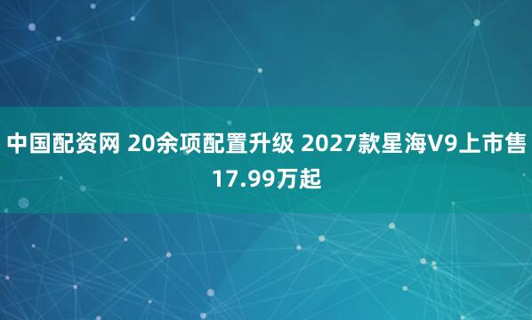 中国配资网 20余项配置升级 2027款星海V9上市售17.99万起
